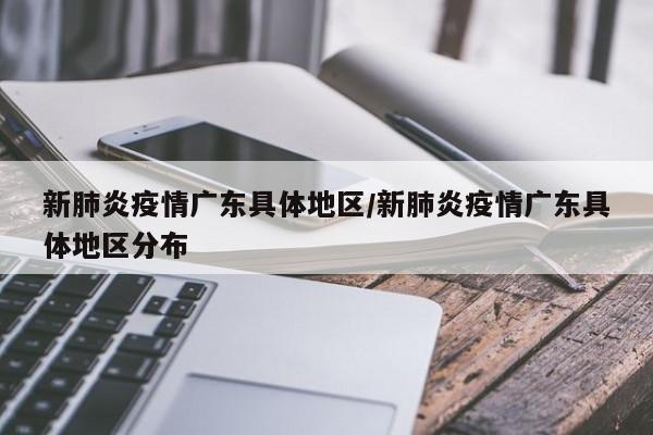 新肺炎疫情广东具体地区/新肺炎疫情广东具体地区分布