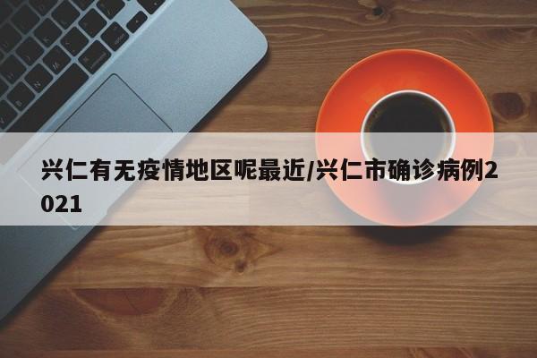 兴仁有无疫情地区呢最近/兴仁市确诊病例2021