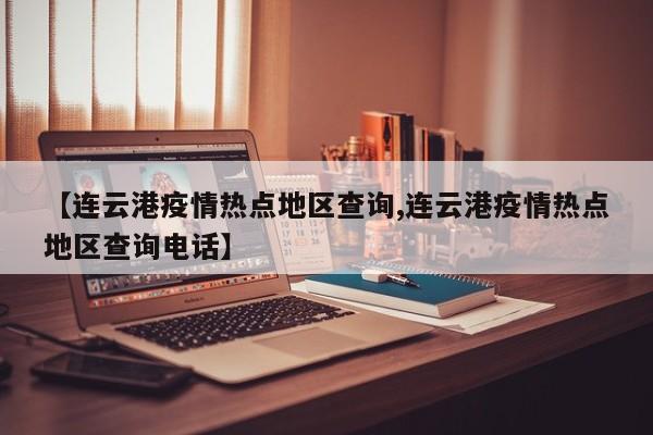 【连云港疫情热点地区查询,连云港疫情热点地区查询电话】