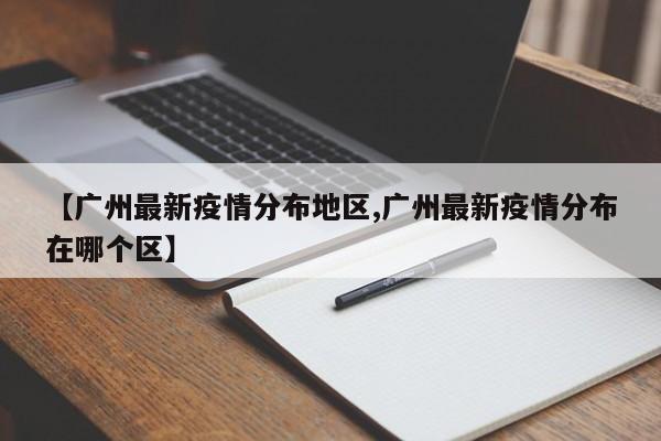 【广州最新疫情分布地区,广州最新疫情分布在哪个区】