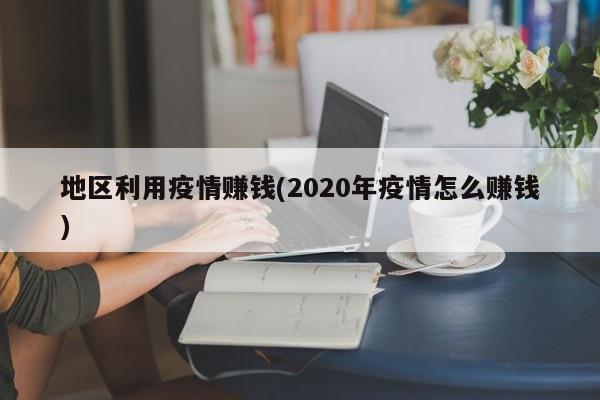 地区利用疫情赚钱(2020年疫情怎么赚钱)