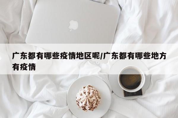 广东都有哪些疫情地区呢/广东都有哪些地方有疫情