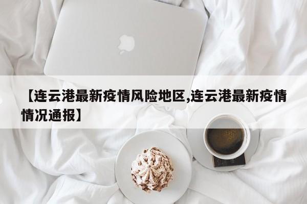【连云港最新疫情风险地区,连云港最新疫情情况通报】